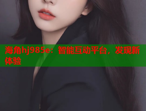 海角hj985e：智能互动平台，发现新体验