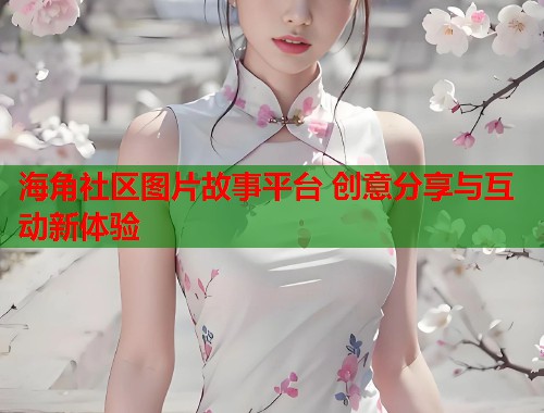 海角社区图片故事平台 创意分享与互动新体验