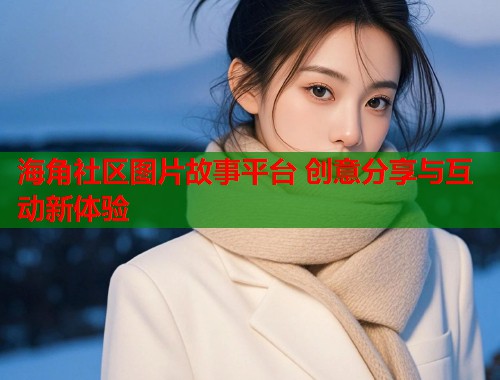 海角社区图片故事平台 创意分享与互动新体验