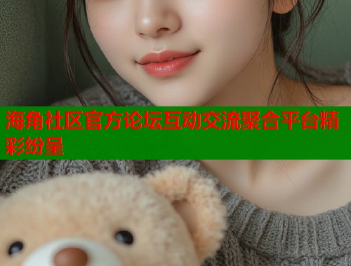 海角社区官方论坛互动交流聚合平台精彩纷呈