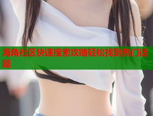 海角社区快速搜索攻略轻松找到热门话题