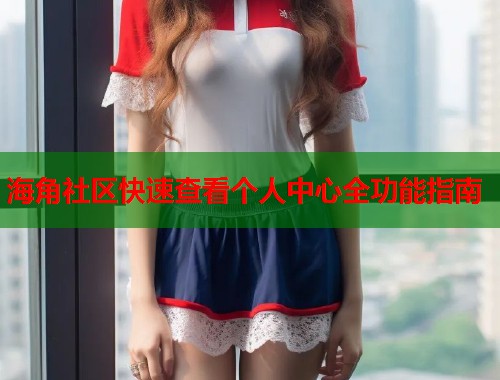 海角社区快速查看个人中心全功能指南