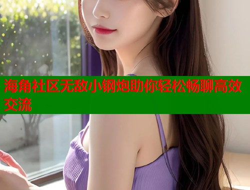 海角社区无敌小钢炮助你轻松畅聊高效交流