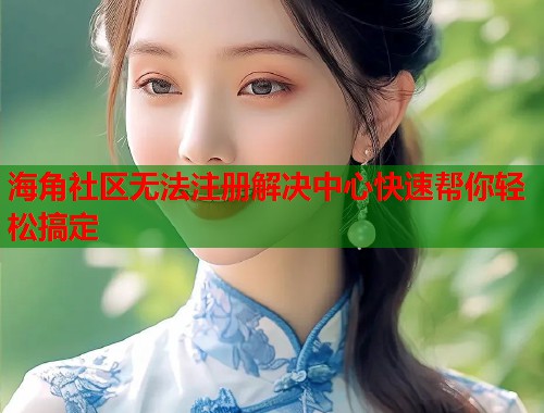 海角社区无法注册解决中心快速帮你轻松搞定