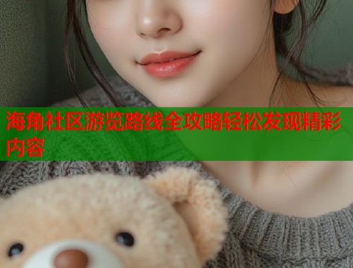 海角社区游览路线全攻略轻松发现精彩内容