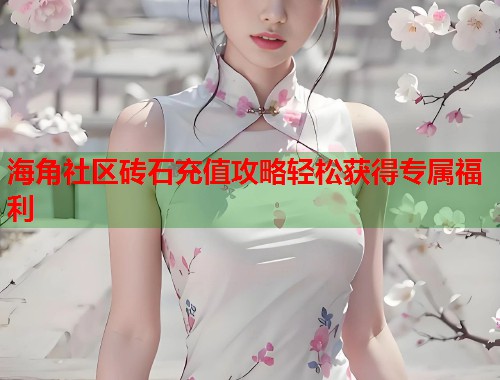 海角社区砖石充值攻略轻松获得专属福利