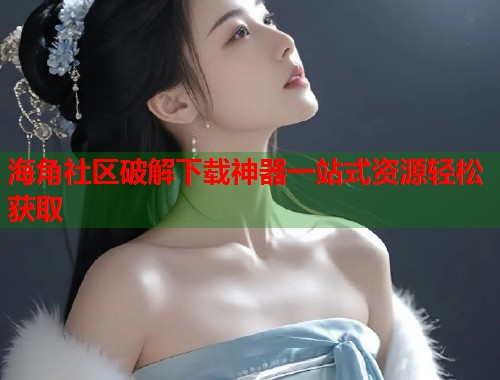 海角社区破解下载神器一站式资源轻松获取