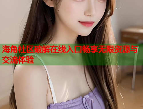 海角社区破解在线入口畅享无限资源与交流体验