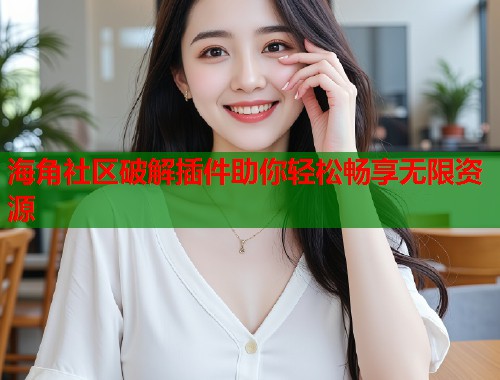 海角社区破解插件助你轻松畅享无限资源
