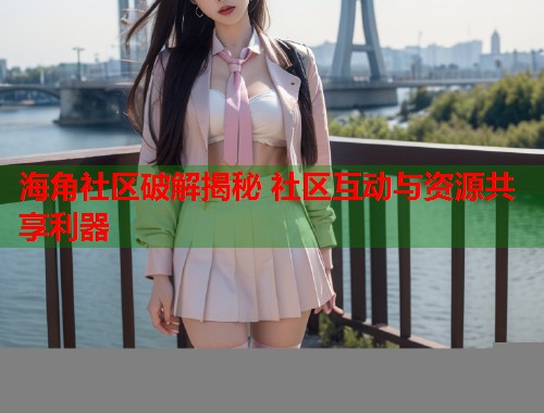 海角社区破解揭秘 社区互动与资源共享利器