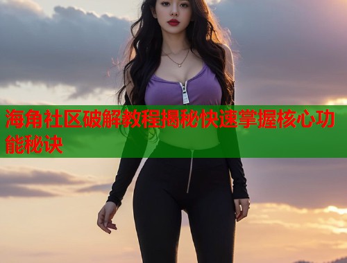 海角社区破解教程揭秘快速掌握核心功能秘诀