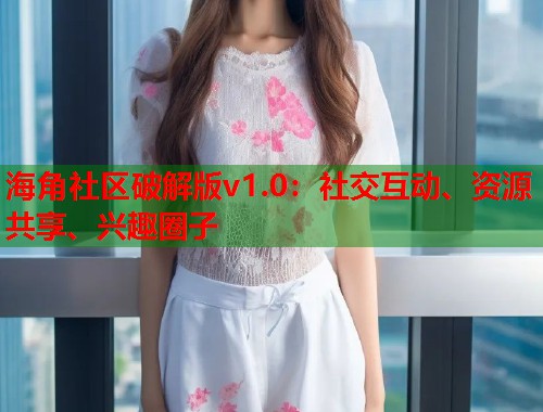 海角社区破解版v1.0：社交互动、资源共享、兴趣圈子