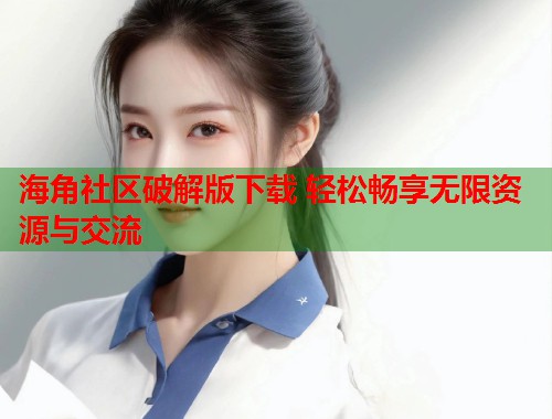 海角社区破解版下载 轻松畅享无限资源与交流