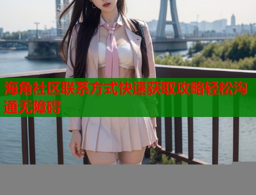 海角社区联系方式快速获取攻略轻松沟通无障碍