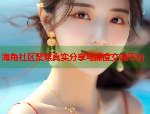 海角社区聚焦真实分享与深度交流平台