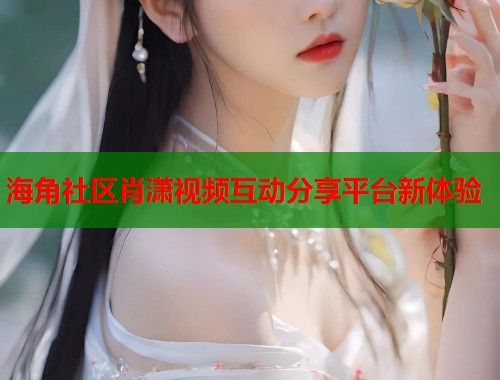 海角社区肖潇视频互动分享平台新体验