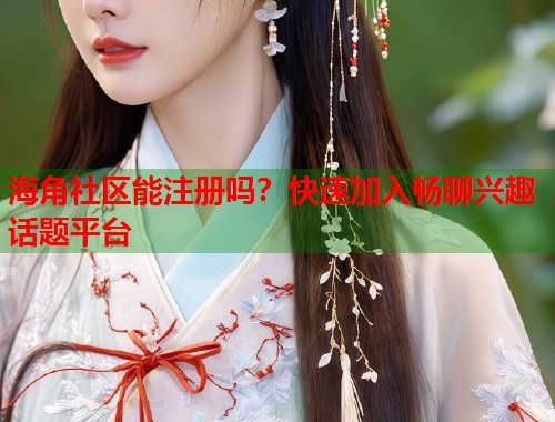 海角社区能注册吗？快速加入畅聊兴趣话题平台