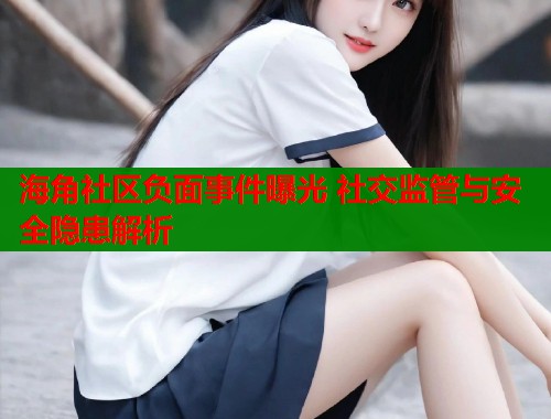 海角社区负面事件曝光 社交监管与安全隐患解析
