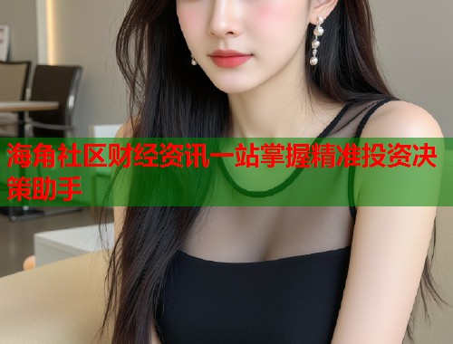 海角社区财经资讯一站掌握精准投资决策助手
