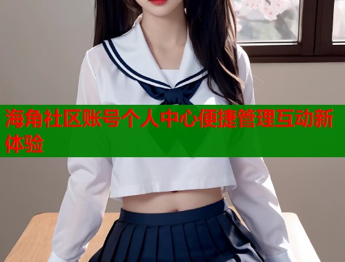 海角社区账号个人中心便捷管理互动新体验