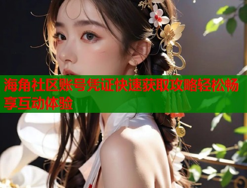 海角社区账号凭证快速获取攻略轻松畅享互动体验