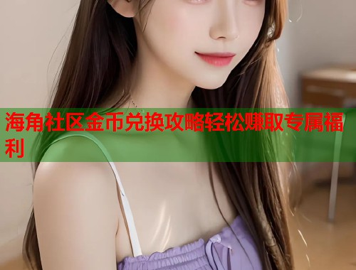 海角社区金币兑换攻略轻松赚取专属福利