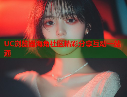 UC浏览器海角社区精彩分享互动一站通