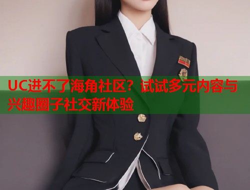 UC进不了海角社区？试试多元内容与兴趣圈子社交新体验