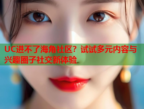 UC进不了海角社区？试试多元内容与兴趣圈子社交新体验