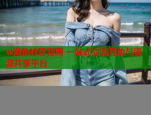 w海角社区官网 一站式交流互动与资源共享平台