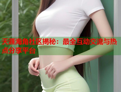 天涯海角社区揭秘：最全互动交流与热点分享平台