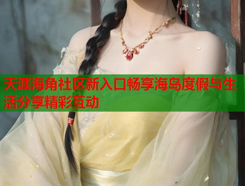 天涯海角社区新入口畅享海岛度假与生活分享精彩互动