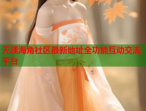 天涯海角社区最新地址全功能互动交流平台