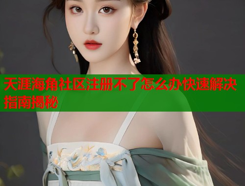 天涯海角社区注册不了怎么办快速解决指南揭秘