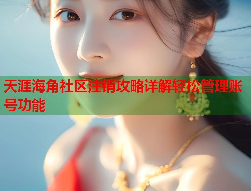 天涯海角社区注销攻略详解轻松管理账号功能