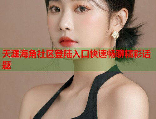 天涯海角社区登陆入口快速畅聊精彩话题