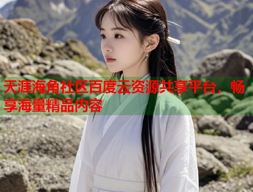 天涯海角社区百度云资源共享平台，畅享海量精品内容