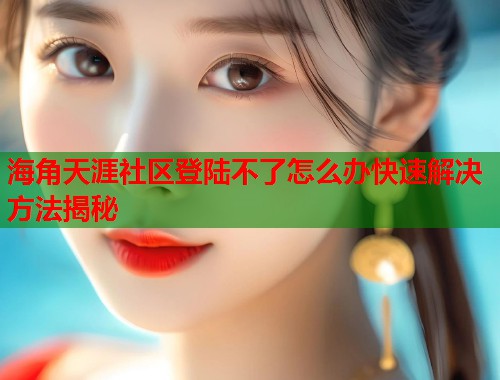 海角天涯社区登陆不了怎么办快速解决方法揭秘