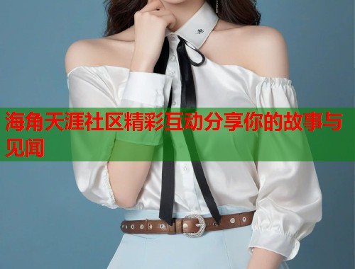 海角天涯社区精彩互动分享你的故事与见闻