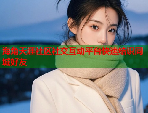海角天涯社区社交互动平台快速结识同城好友