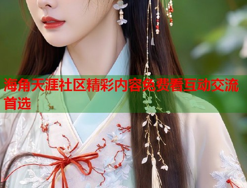 海角天涯社区精彩内容免费看互动交流首选