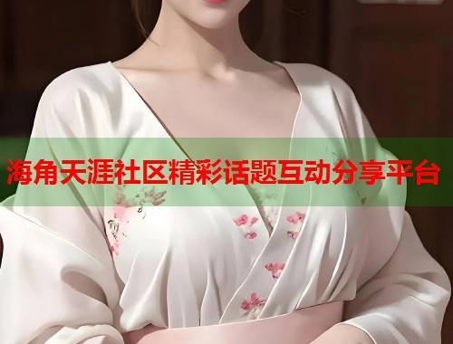 海角天涯社区精彩话题互动分享平台