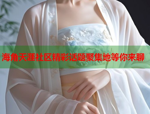 海角天涯社区精彩话题聚集地等你来聊