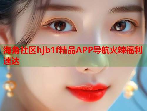 海角社区hjb1f精品APP导航火辣福利速达