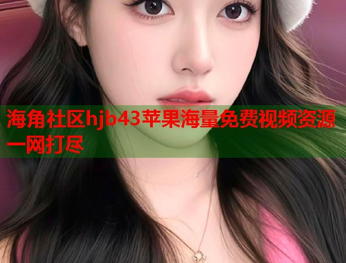 海角社区hjb43苹果海量免费视频资源一网打尽