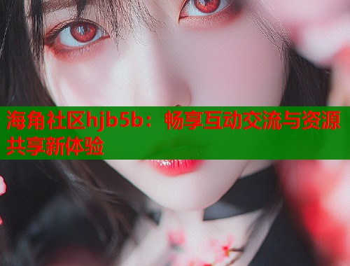 海角社区hjb5b：畅享互动交流与资源共享新体验