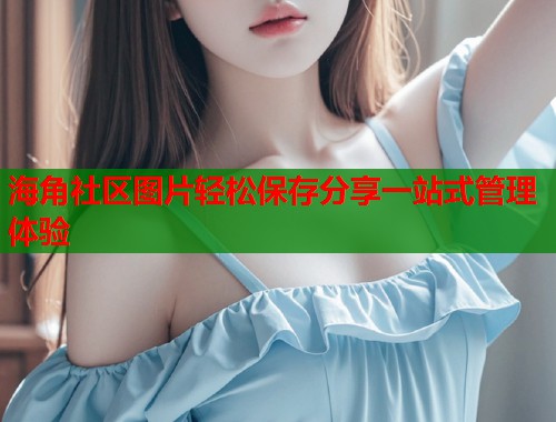 海角社区图片轻松保存分享一站式管理体验