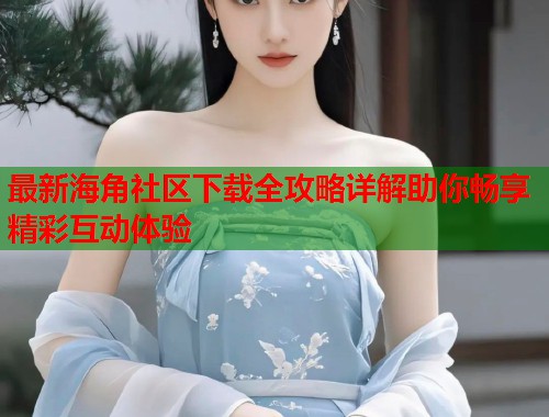 最新海角社区下载全攻略详解助你畅享精彩互动体验