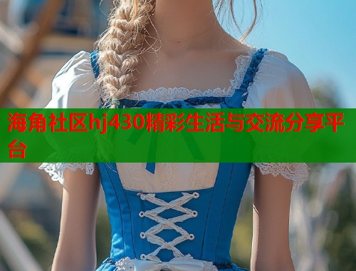 海角社区hj430精彩生活与交流分享平台