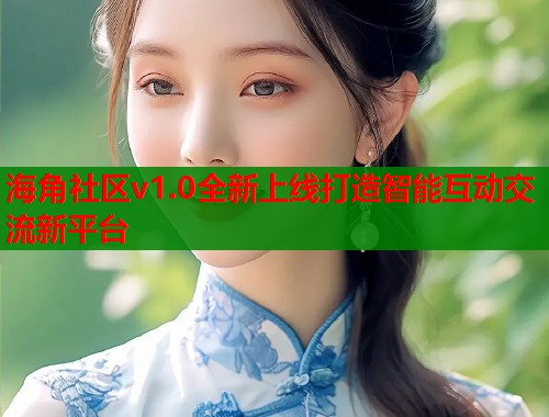 海角社区v1.0全新上线打造智能互动交流新平台